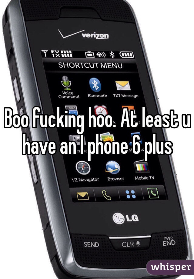 Boo fucking hoo. At least u have an I phone 6 plus 