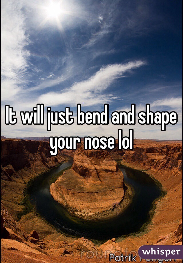 It will just bend and shape your nose lol