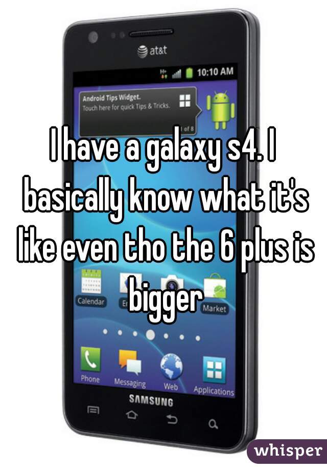 I have a galaxy s4. I basically know what it's like even tho the 6 plus is bigger