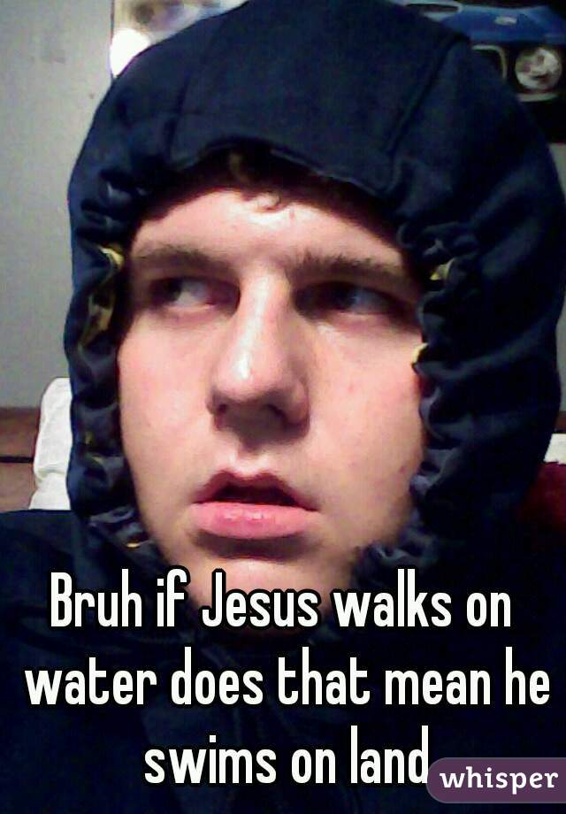 Bruh if Jesus walks on water does that mean he swims on land