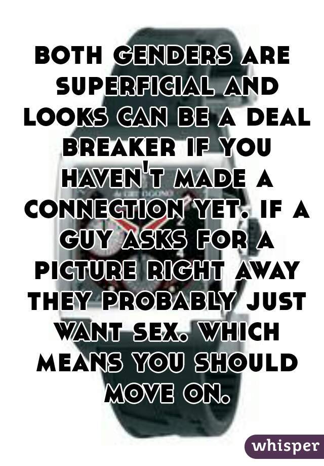 both genders are superficial and looks can be a deal breaker if you haven't made a connection yet. if a guy asks for a picture right away they probably just want sex. which means you should move on.