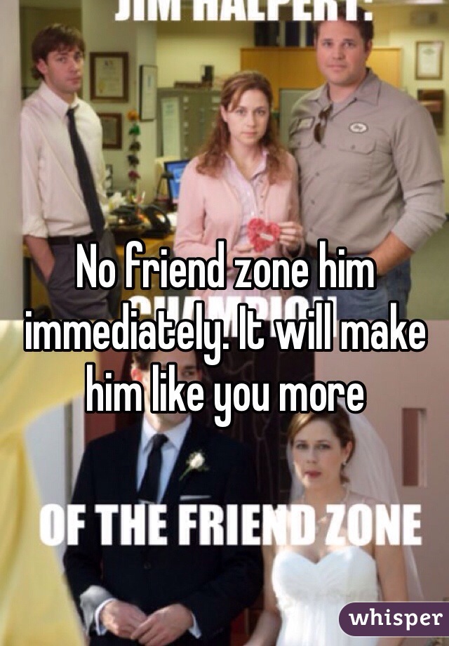 No friend zone him immediately. It will make him like you more