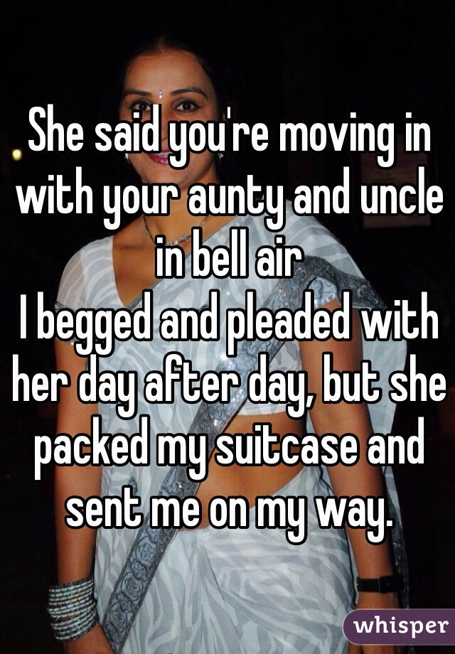 She said you're moving in with your aunty and uncle in bell air
I begged and pleaded with her day after day, but she packed my suitcase and sent me on my way. 
