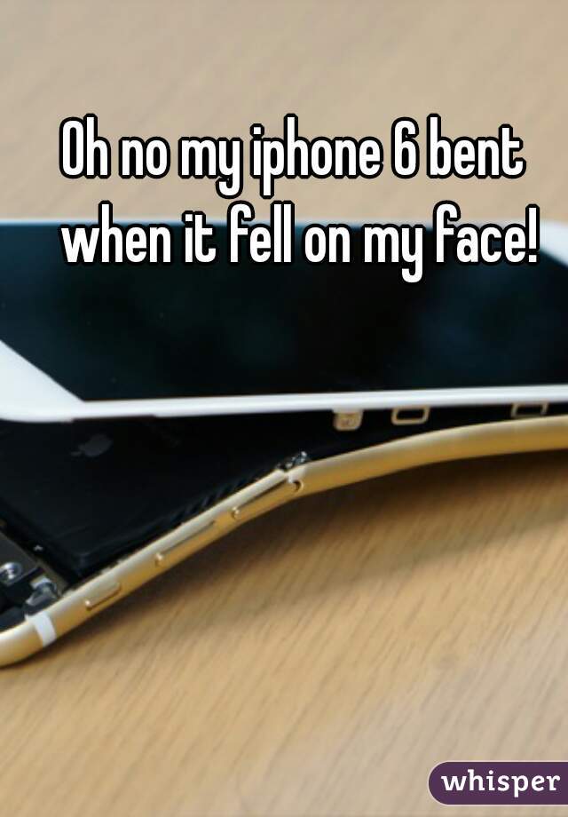 Oh no my iphone 6 bent when it fell on my face!