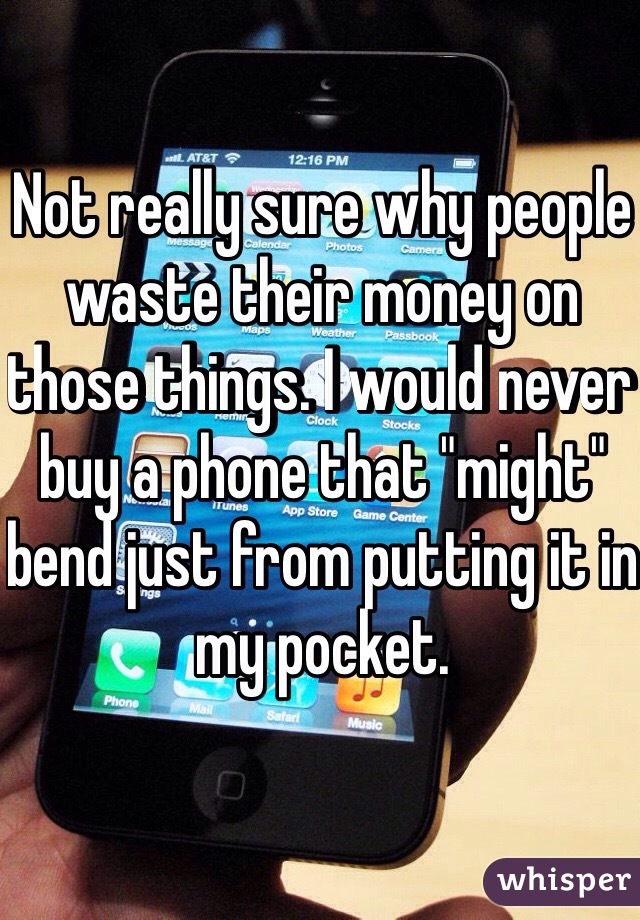 Not really sure why people waste their money on those things. I would never buy a phone that "might" bend just from putting it in my pocket. 