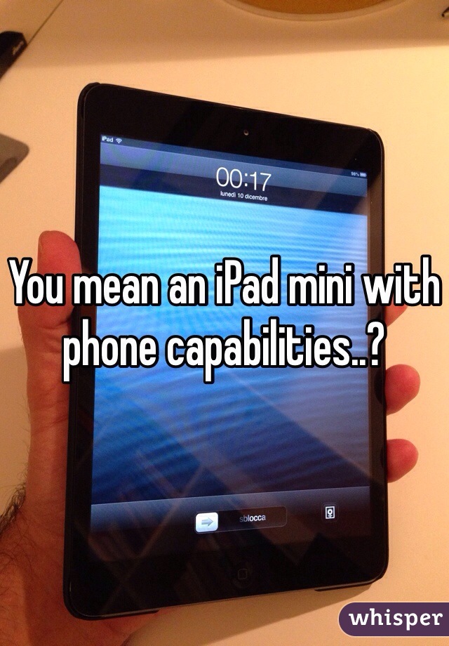 You mean an iPad mini with phone capabilities..? 