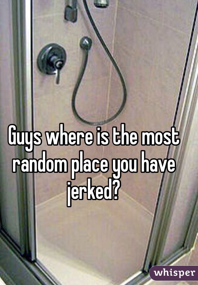 Guys where is the most random place you have jerked?