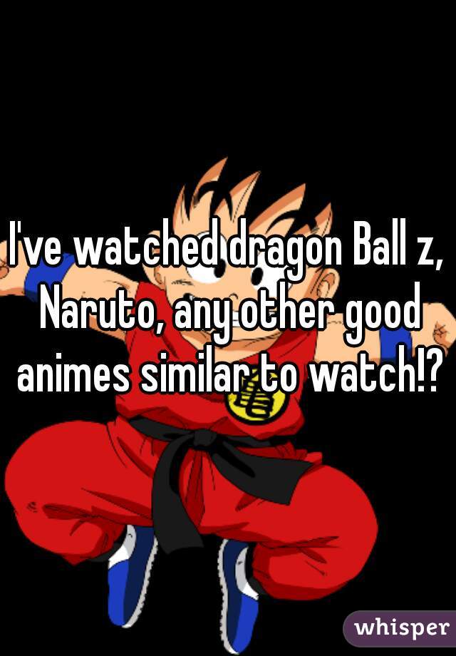 I've watched dragon Ball z, Naruto, any other good animes similar to watch!?