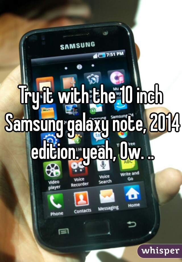 Try it with the 10 inch Samsung galaxy note, 2014 edition. yeah, Ow. ..