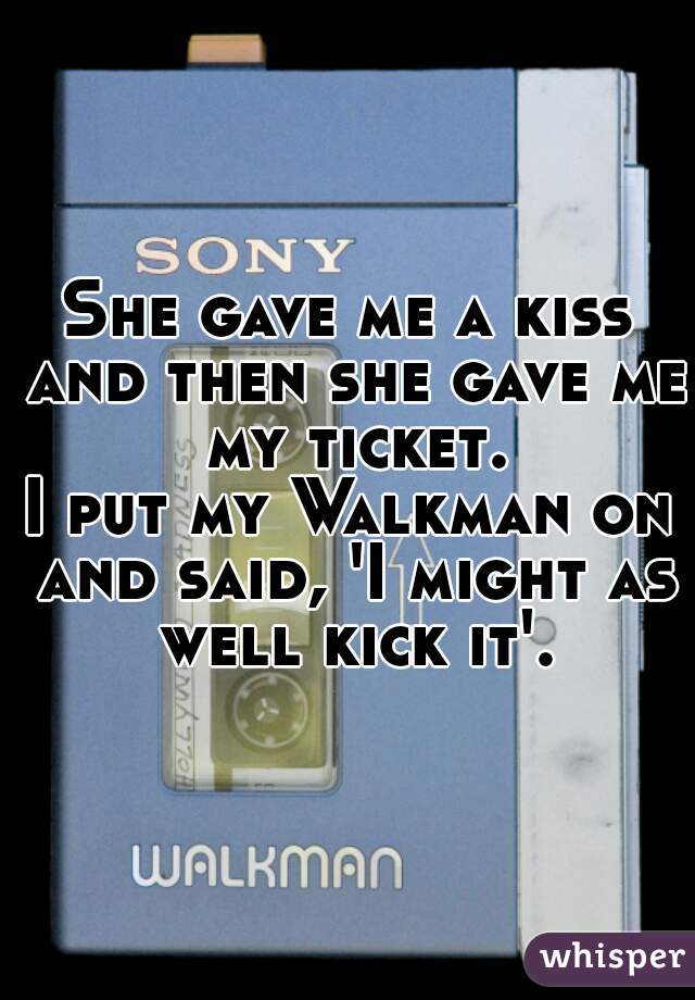 She gave me a kiss and then she gave me my ticket.
I put my Walkman on and said, 'I might as well kick it'.