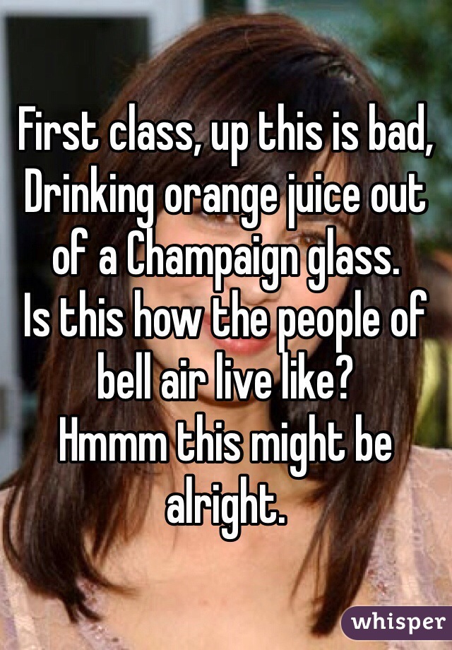 First class, up this is bad,
Drinking orange juice out of a Champaign glass. 
Is this how the people of bell air live like?
Hmmm this might be alright. 