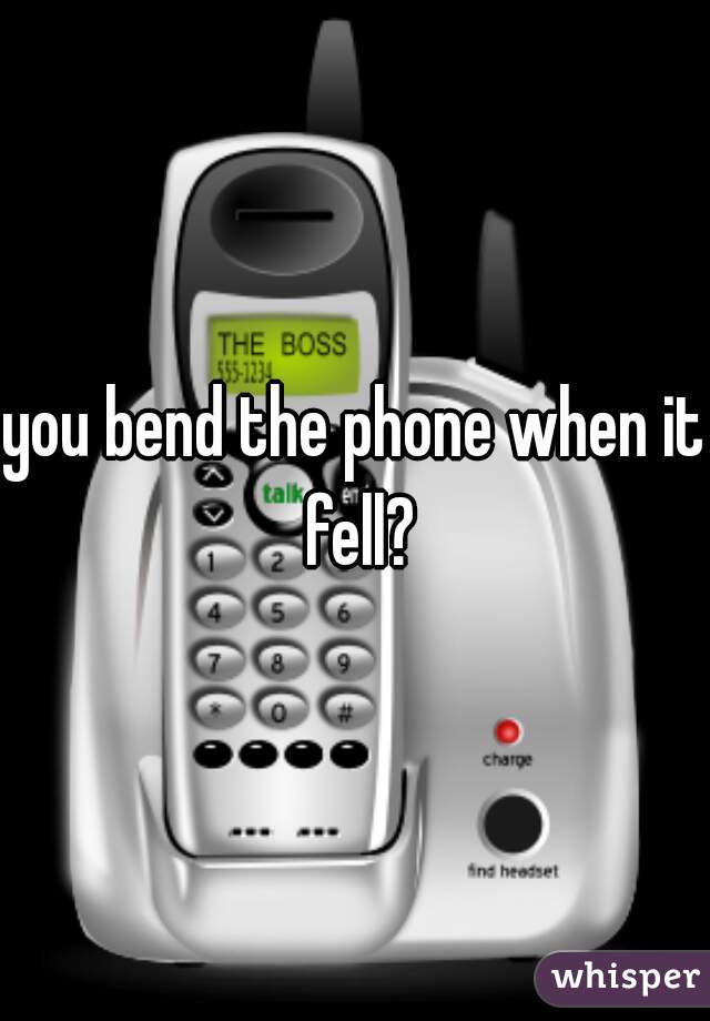 you bend the phone when it fell?