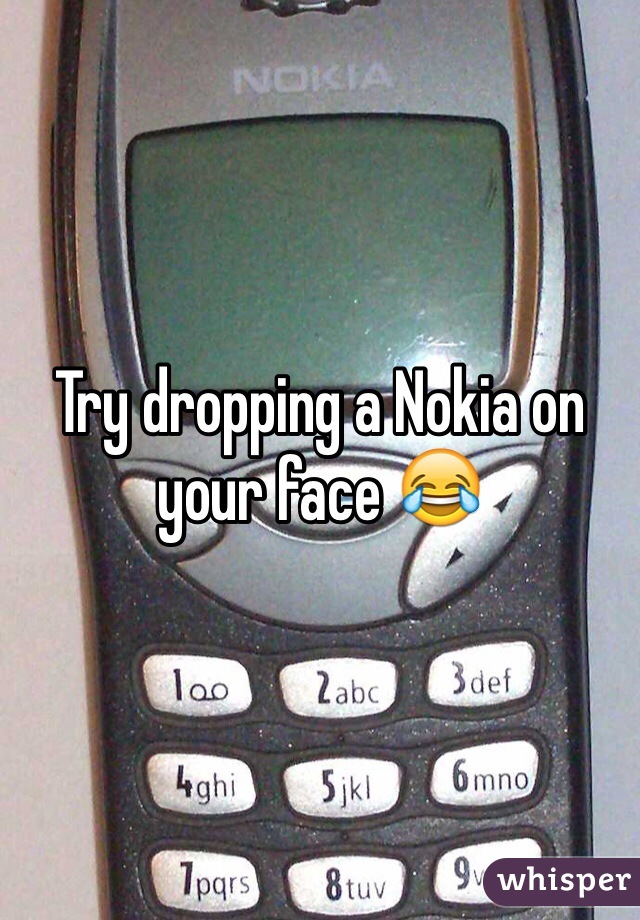 Try dropping a Nokia on your face 😂 