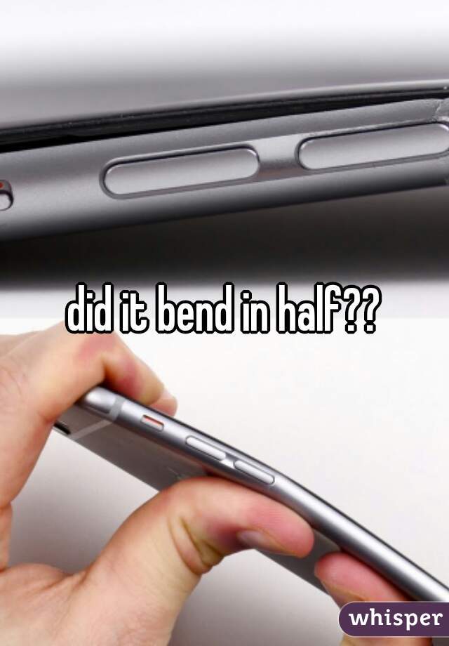 did it bend in half??