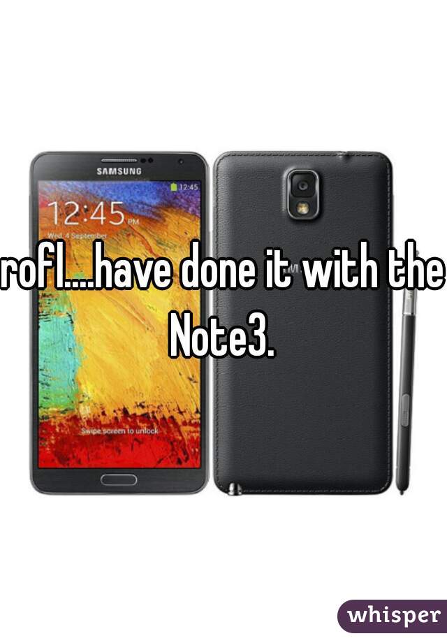 rofl....have done it with the Note3. 