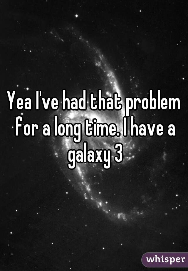 Yea I've had that problem for a long time. I have a galaxy 3