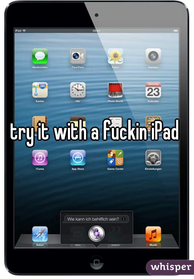 try it with a fuckin iPad 