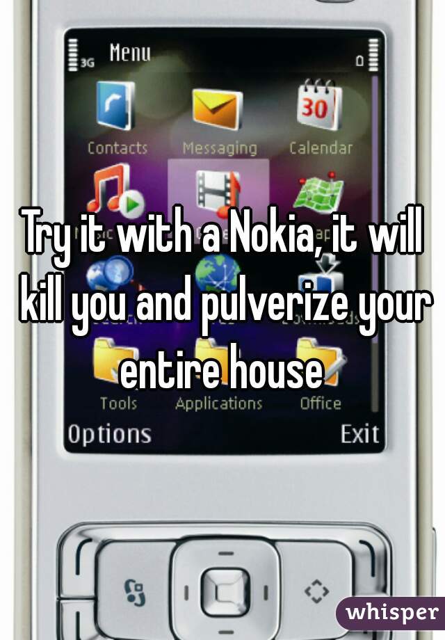 Try it with a Nokia, it will kill you and pulverize your entire house 