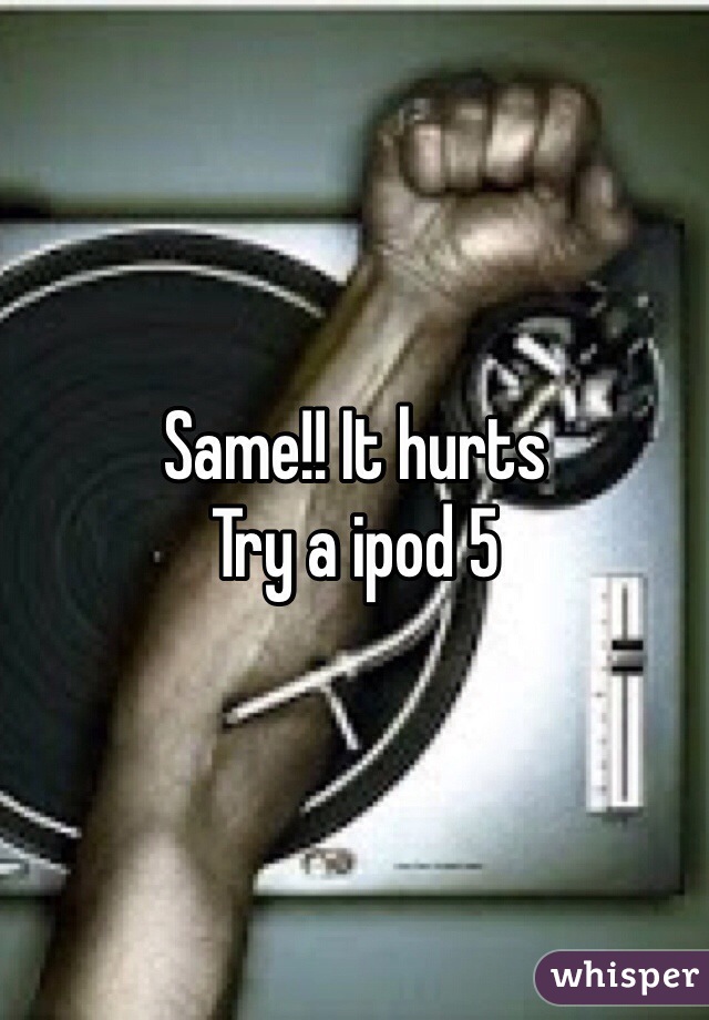 Same!! It hurts
Try a ipod 5