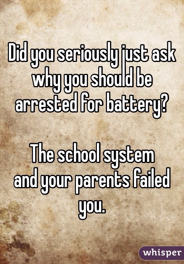 Did you seriously just ask why you should be arrested for battery?

The school system
and your parents failed you.