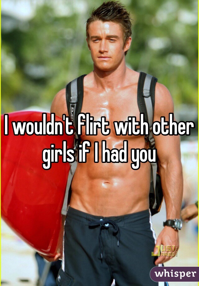 I wouldn't flirt with other girls if I had you