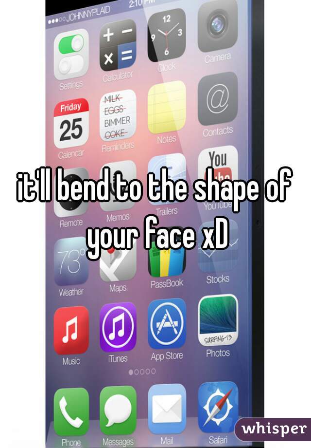 it'll bend to the shape of your face xD
