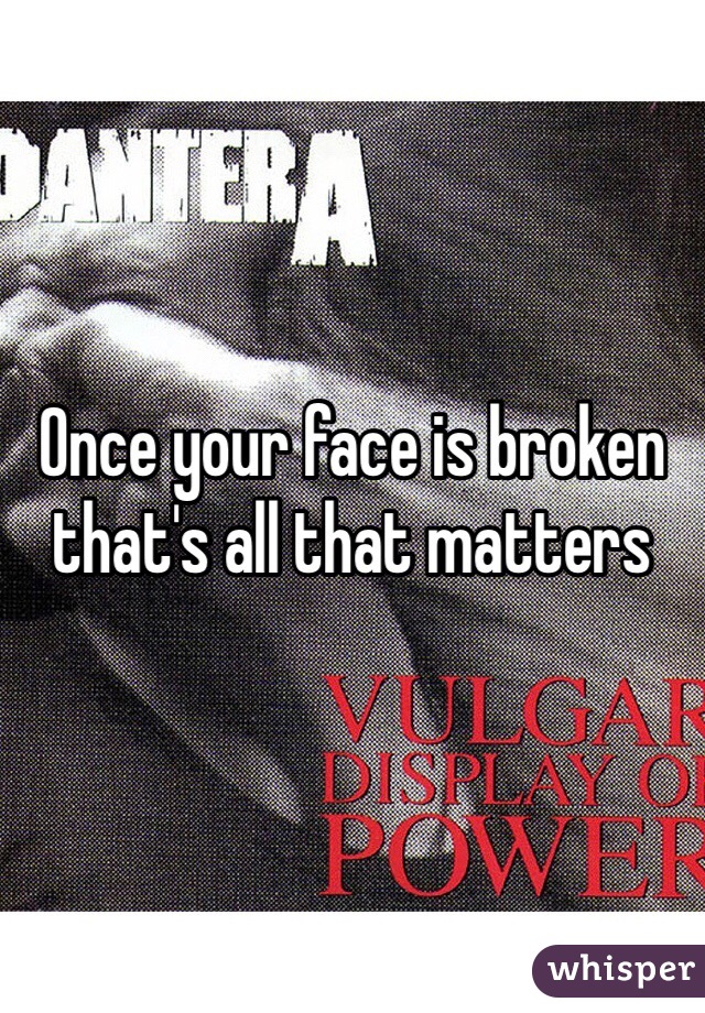 Once your face is broken that's all that matters