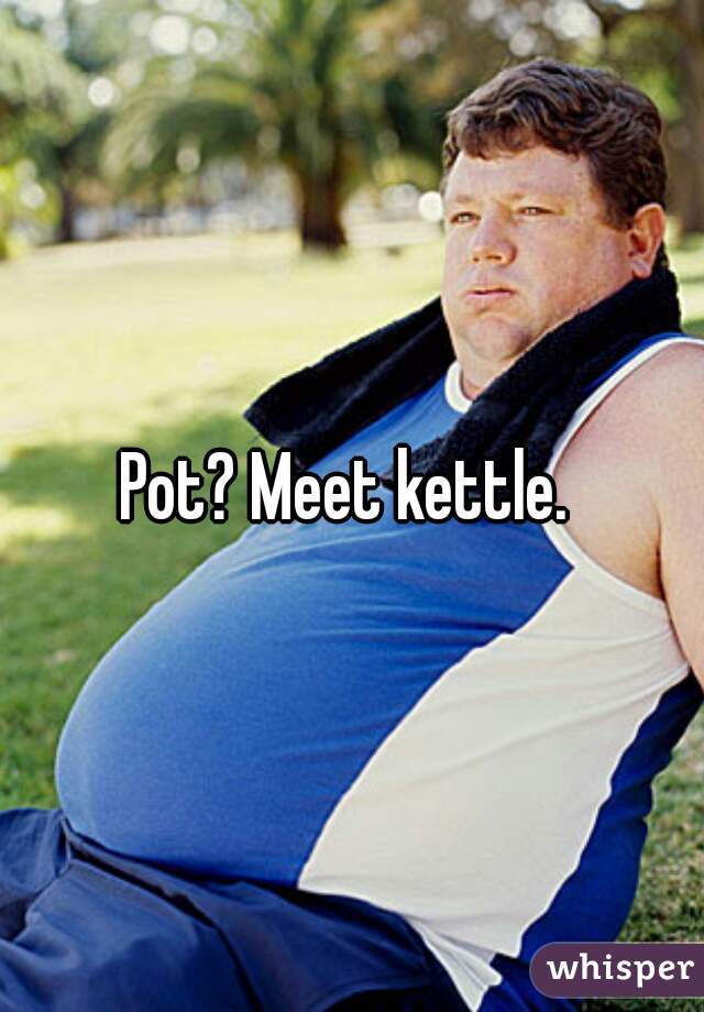 Pot? Meet kettle. 