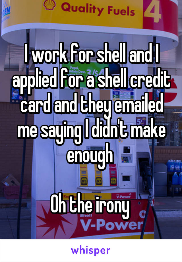 I work for shell and I applied for a shell credit card and they emailed me saying I didn't make enough 

Oh the irony 