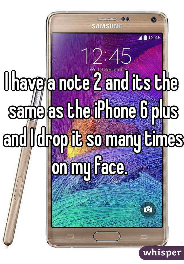 I have a note 2 and its the same as the iPhone 6 plus and I drop it so many times on my face.  

 