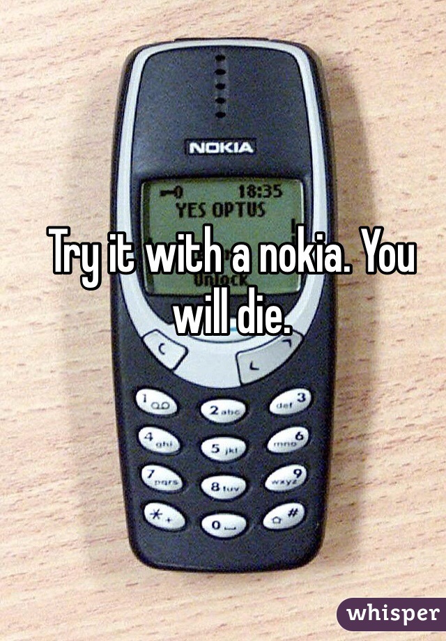 Try it with a nokia. You will die. 