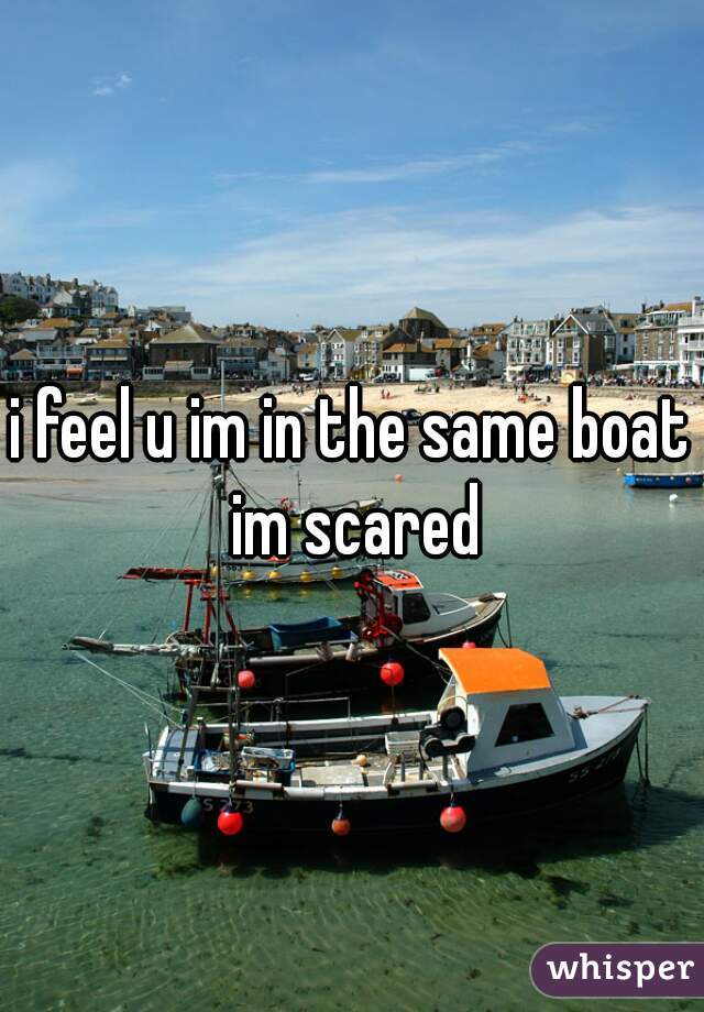 i feel u im in the same boat im scared