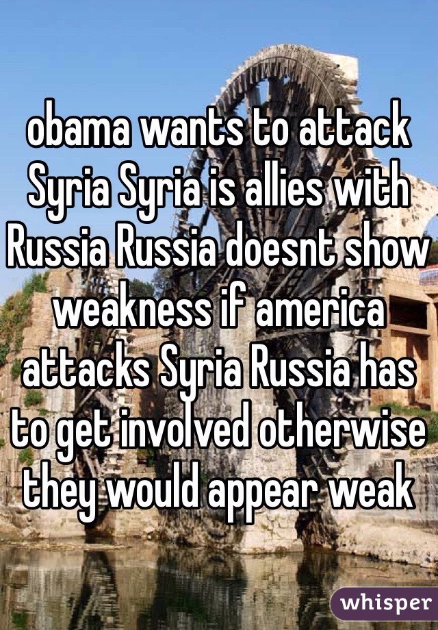 obama wants to attack Syria Syria is allies with Russia Russia doesnt show weakness if america attacks Syria Russia has to get involved otherwise they would appear weak 