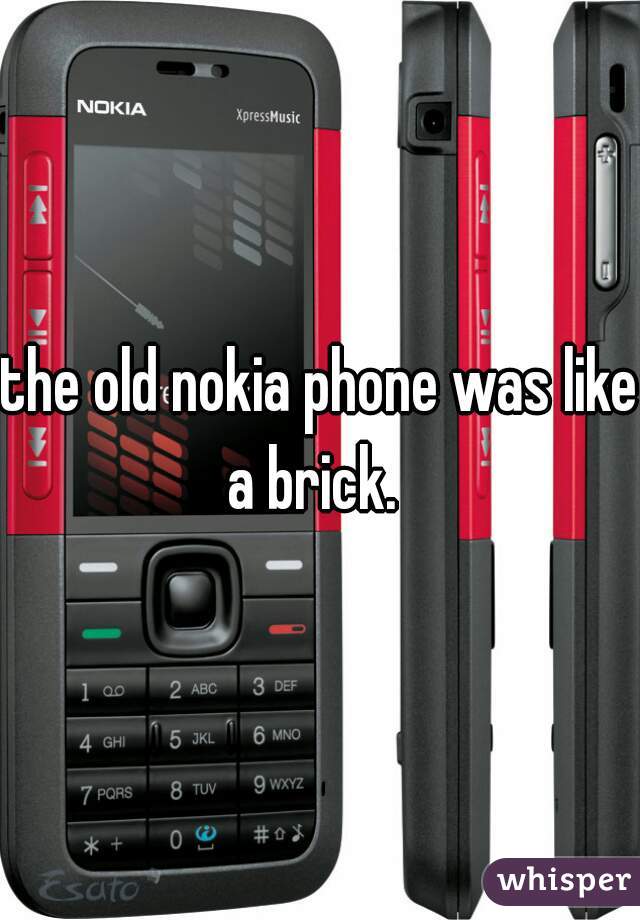 the old nokia phone was like a brick.  