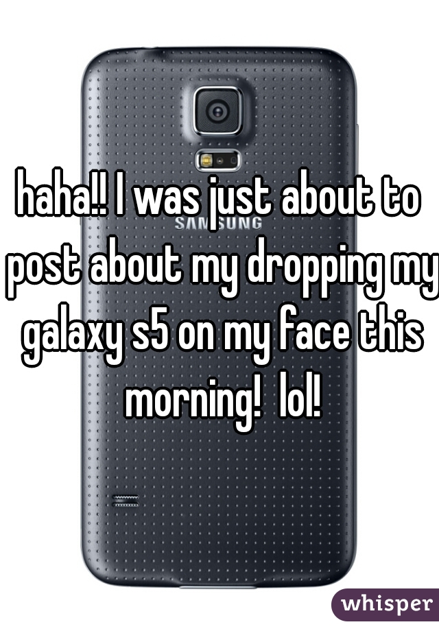 haha!! I was just about to post about my dropping my galaxy s5 on my face this morning!  lol!