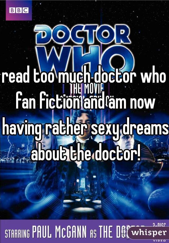 read too much doctor who fan fiction and am now having rather sexy dreams about the doctor!
