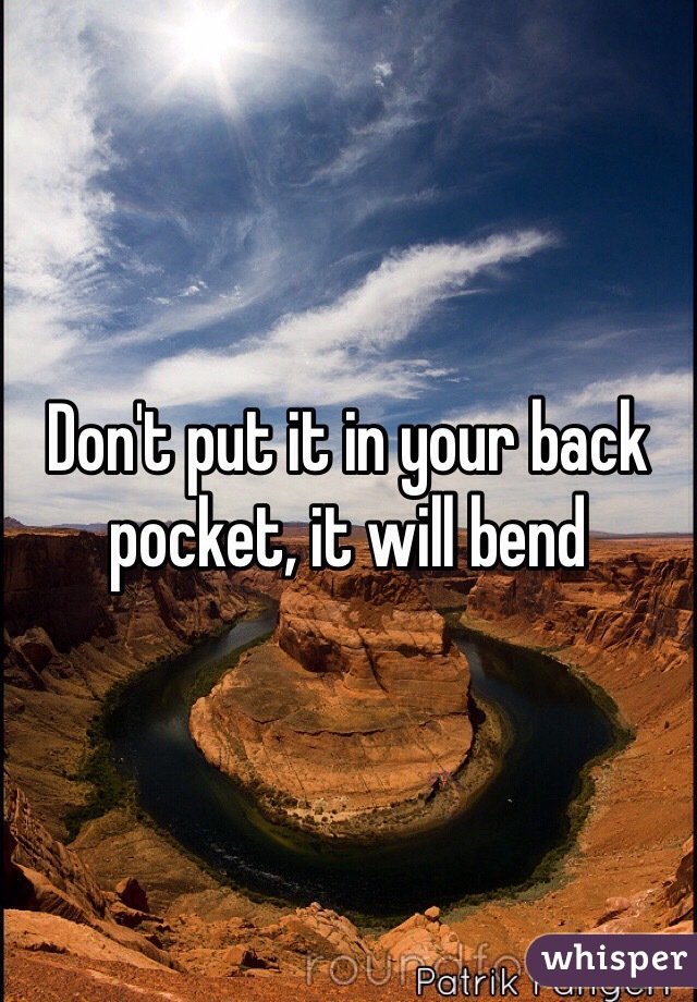 Don't put it in your back pocket, it will bend