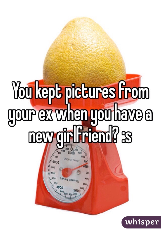 You kept pictures from your ex when you have a new girlfriend? :s