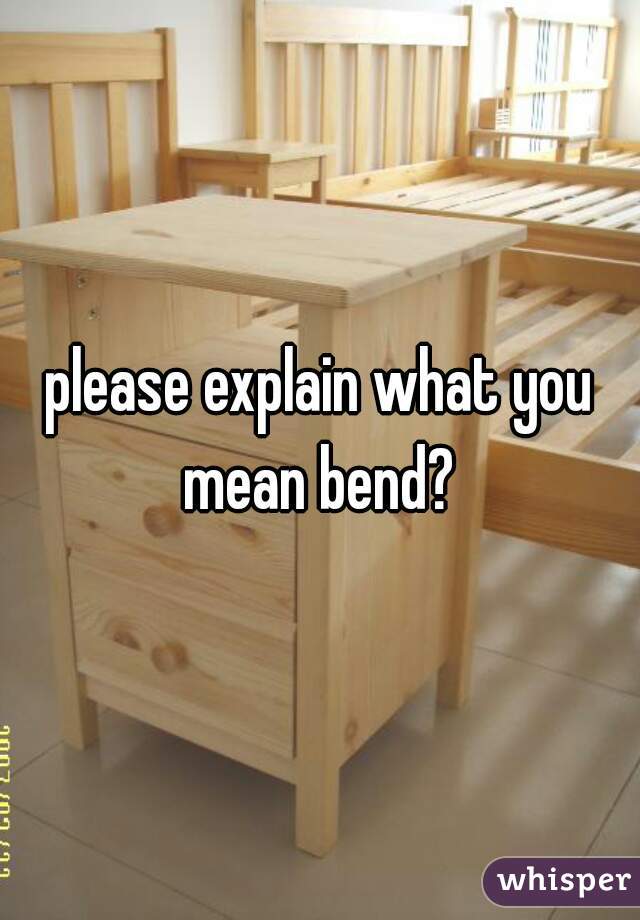 please explain what you mean bend? 