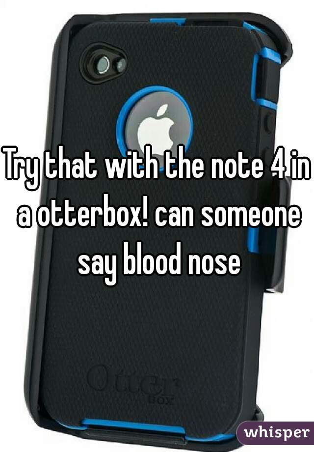 Try that with the note 4 in a otterbox! can someone say blood nose