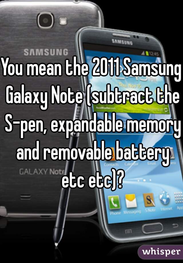 You mean the 2011 Samsung Galaxy Note (subtract the S-pen, expandable memory and removable battery etc etc)?