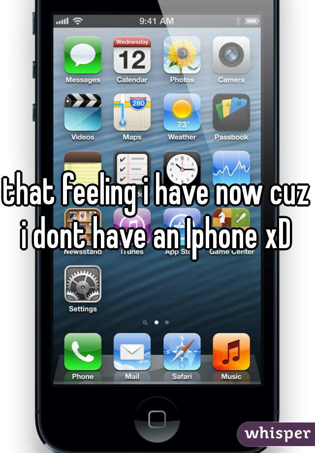 that feeling i have now cuz i dont have an Iphone xD 