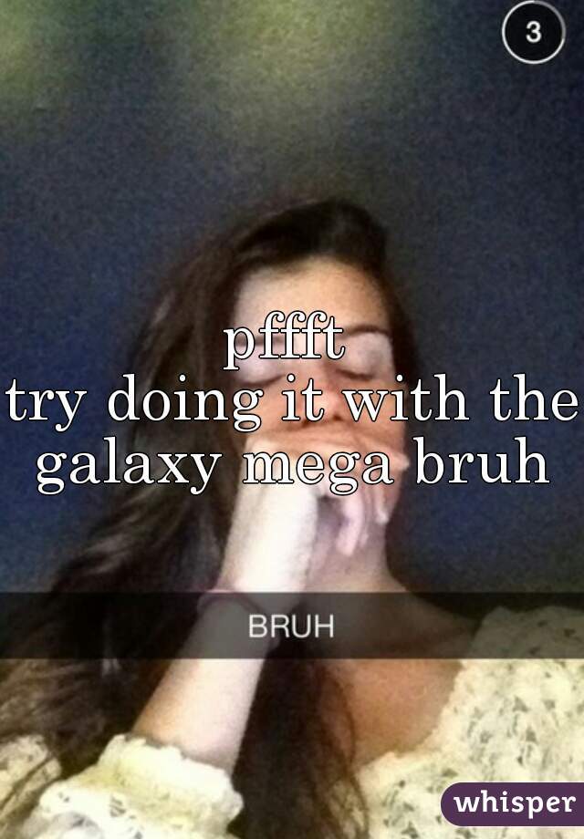 pffft 
try doing it with the galaxy mega bruh 