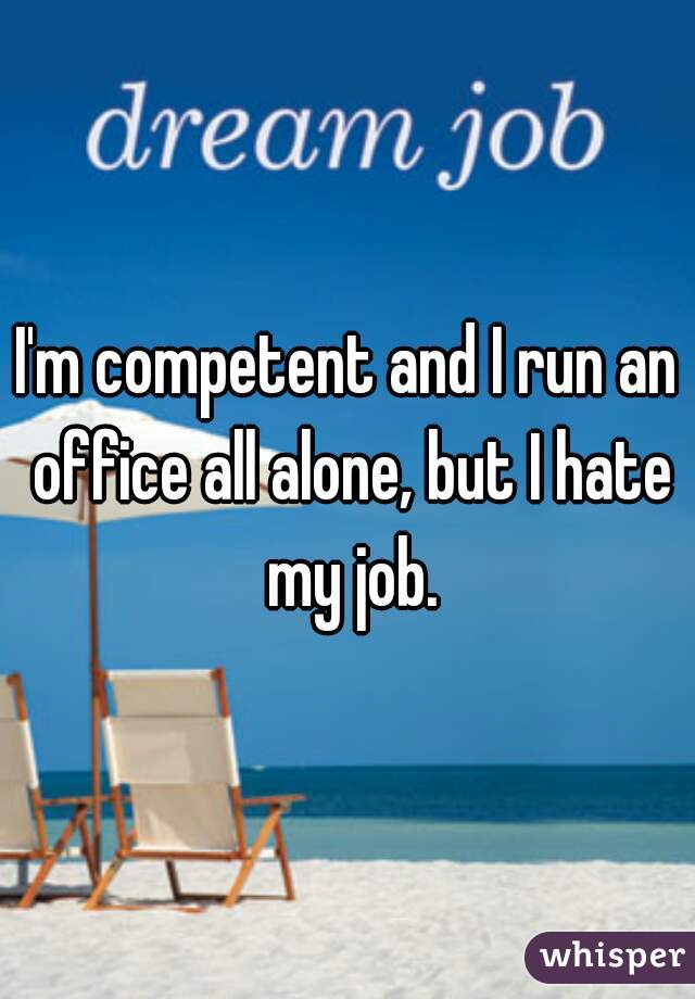 I'm competent and I run an office all alone, but I hate my job.