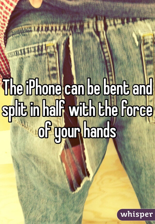 The iPhone can be bent and split in half with the force of your hands 