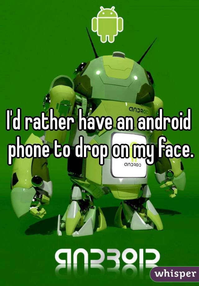 I'd rather have an android phone to drop on my face.