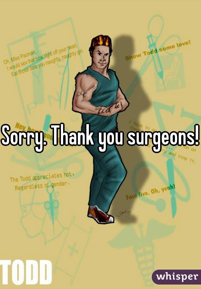 Sorry. Thank you surgeons!