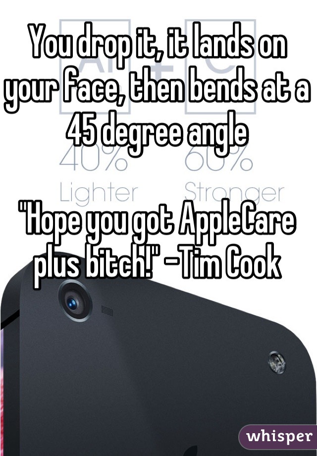 You drop it, it lands on your face, then bends at a 45 degree angle

"Hope you got AppleCare plus bitch!" -Tim Cook