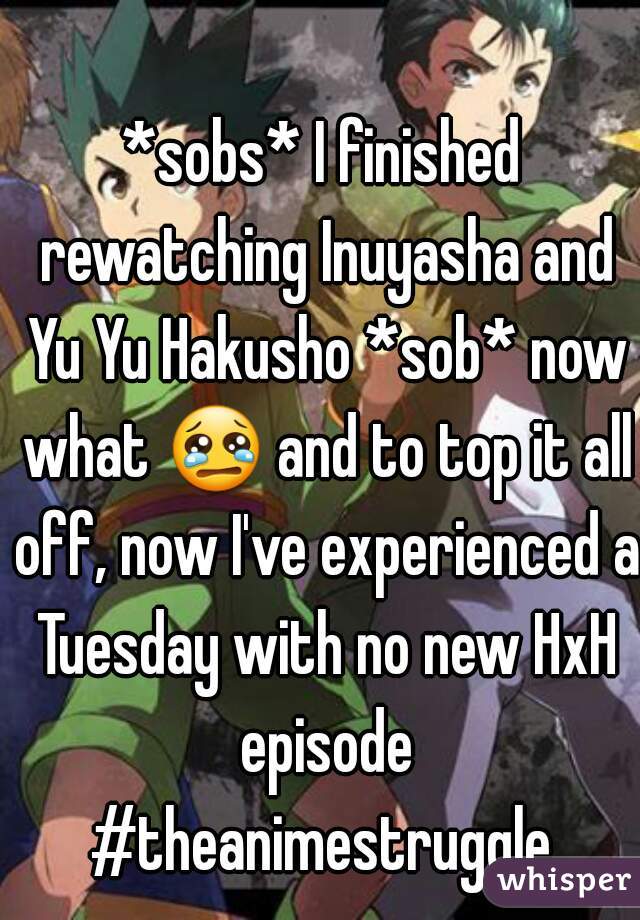 *sobs* I finished rewatching Inuyasha and Yu Yu Hakusho *sob* now what 😢 and to top it all off, now I've experienced a Tuesday with no new HxH episode #theanimestruggle 