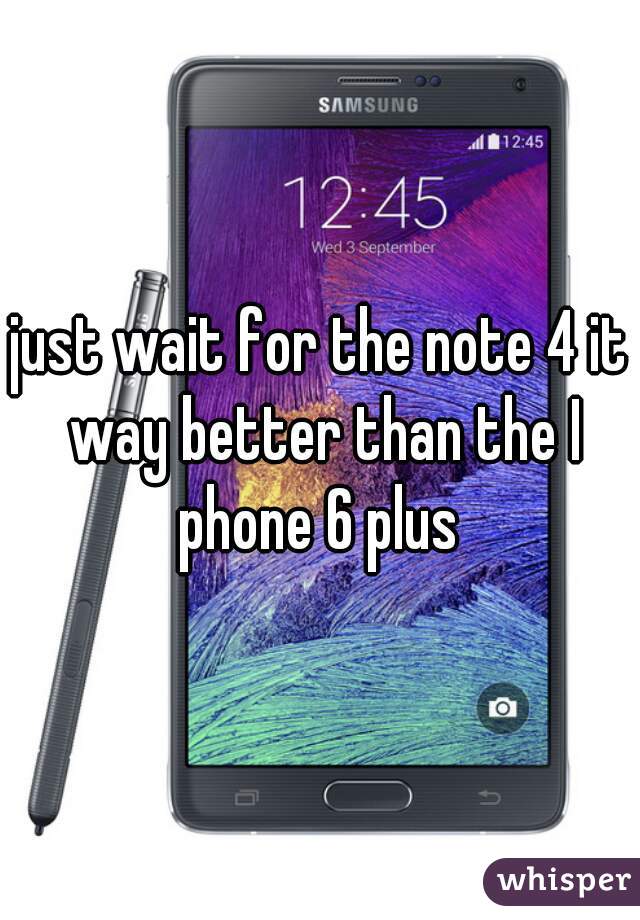 just wait for the note 4 it way better than the I phone 6 plus 